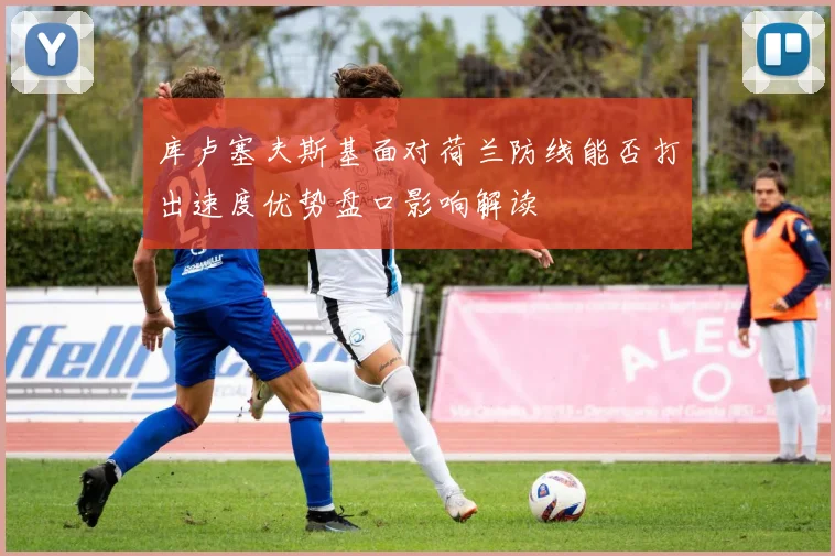 库卢塞夫斯基面对荷兰防线能否打出速度优势盘口影响解读