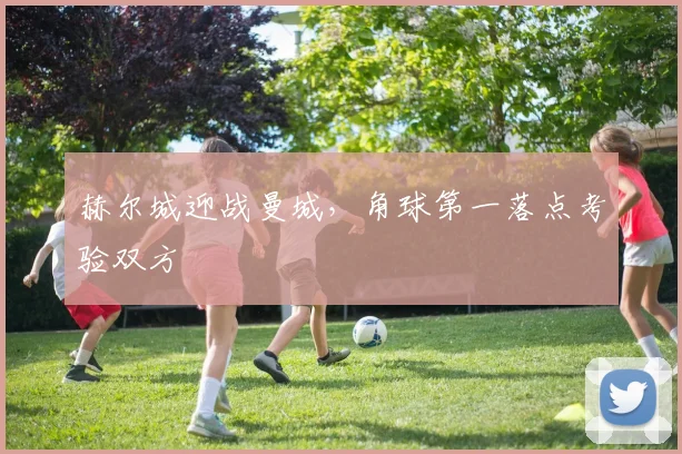 赫尔城迎战曼城,角球第一落点考验双方