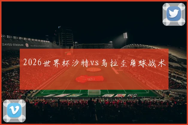 2026世界杯沙特vs乌拉圭角球战术