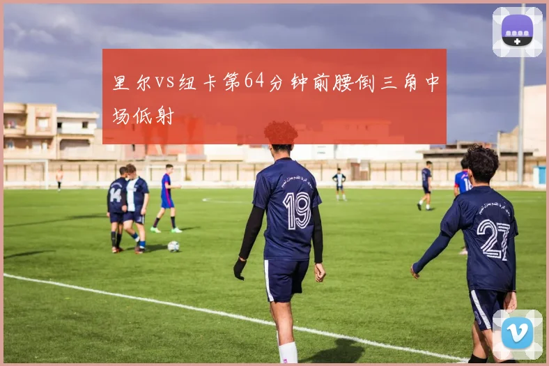 里尔vs纽卡第64分钟前腰倒三角中场低射