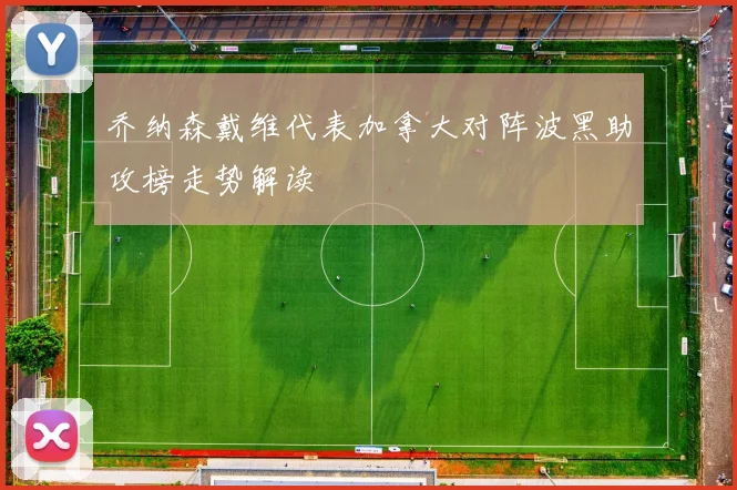 乔纳森戴维代表加拿大对阵波黑助攻榜走势解读