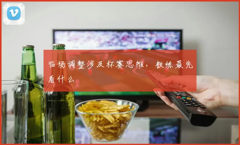临场调整涉及杯赛思维，教练最先看什么