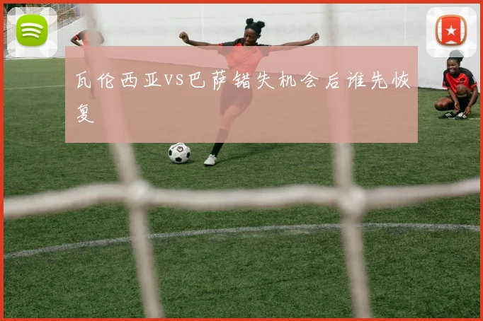 瓦伦西亚vs巴萨错失机会后谁先恢复