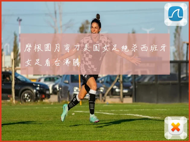 摩根圆月弯刀美国女足绝杀西班牙女足看台沸腾
