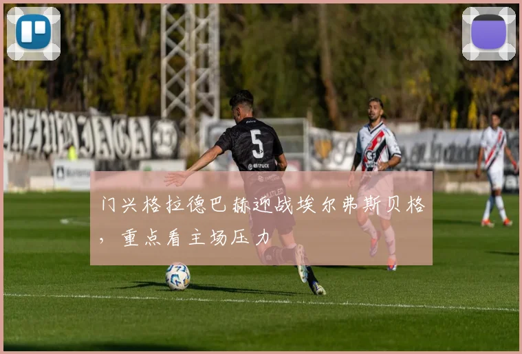 门兴格拉德巴赫迎战埃尔弗斯贝格,重点看主场压力