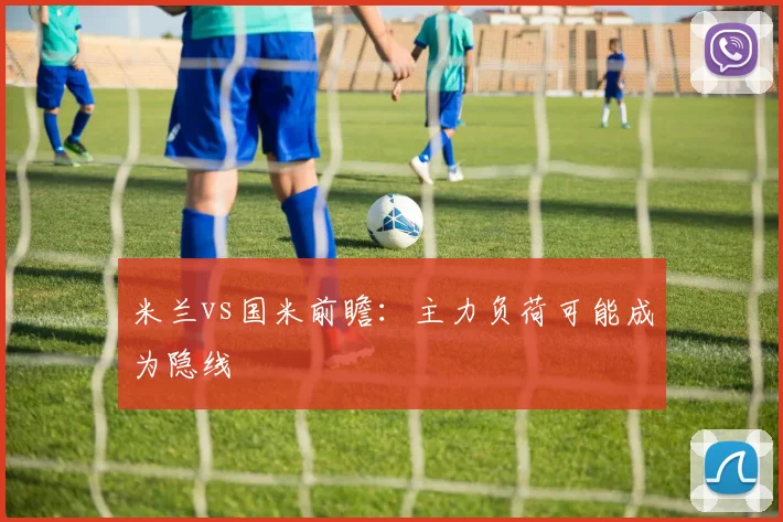 米兰vs国米前瞻:主力负荷可能成为隐线