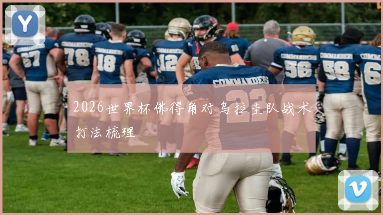 2026世界杯佛得角对乌拉圭队战术打法梳理