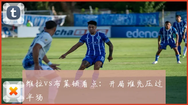 维拉vs布莱顿看点:开局谁先压过半场