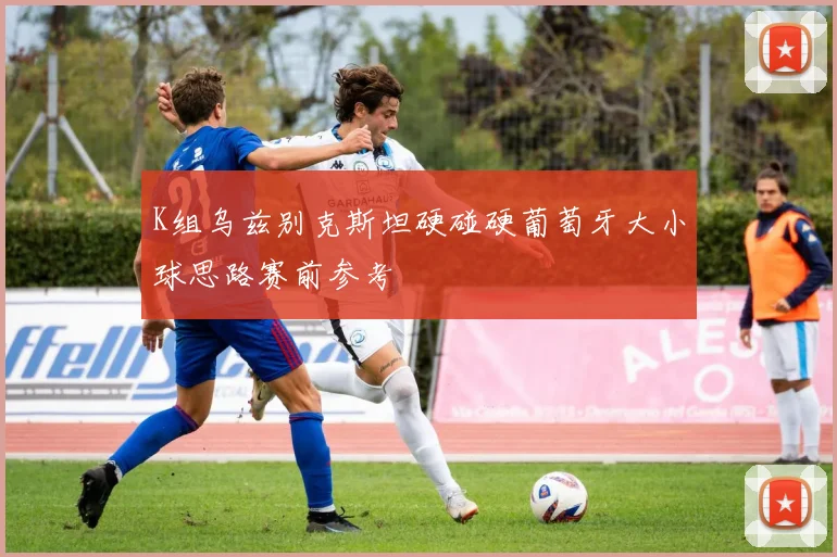 K组乌兹别克斯坦硬碰硬葡萄牙大小球思路赛前参考
