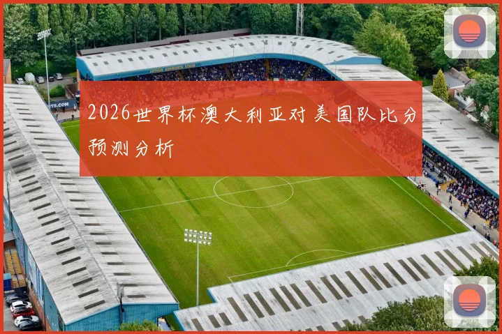 2026世界杯澳大利亚对美国队比分预测分析