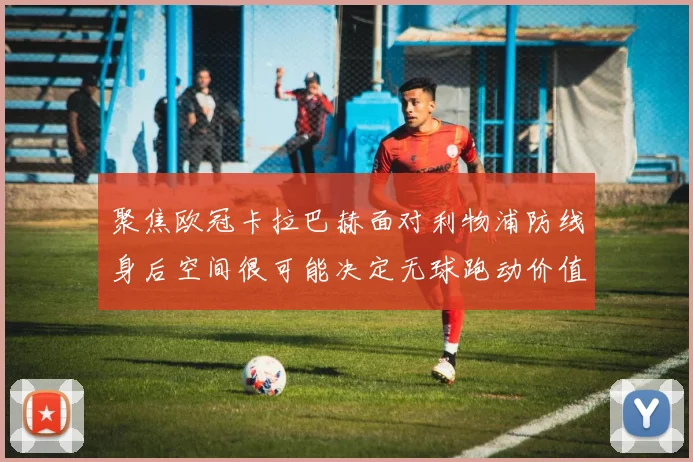 聚焦欧冠卡拉巴赫面对利物浦防线身后空间很可能决定无球跑动价值