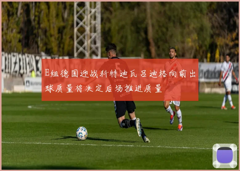 E组德国迎战科特迪瓦吕迪格向前出球质量将决定后场推进质量