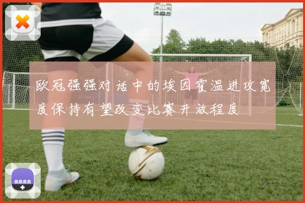 欧冠强强对话中的埃因霍温进攻宽度保持有望改变比赛开放程度