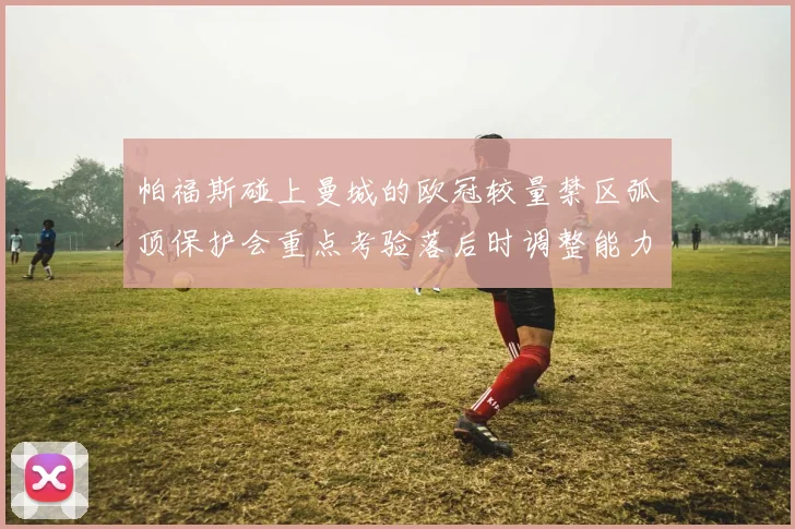 帕福斯碰上曼城的欧冠较量禁区弧顶保护会重点考验落后时调整能力