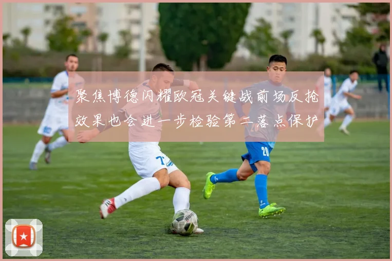 聚焦博德闪耀欧冠关键战前场反抢效果也会进一步检验第二落点保护