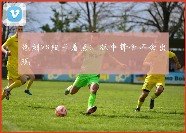 热刺vs纽卡看点：双中锋会不会出现