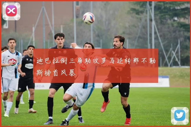 迪巴拉倒三角助攻罗马逆转那不勒斯榜首风暴