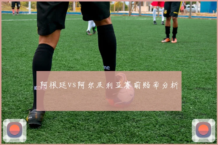 阿根廷vs阿尔及利亚赛前赔率分析
